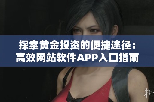 探索黃金投資的便捷途徑:高效網(wǎng)站軟件APP入口指南 探索黃金投資的便捷途徑:高效網(wǎng)站軟件APP入口指南