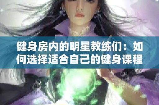 健身房內(nèi)的明星教練們:如何選擇適合自己的健身課程 健身房內(nèi)的明星教練們:如何選擇適合自己的健身課程