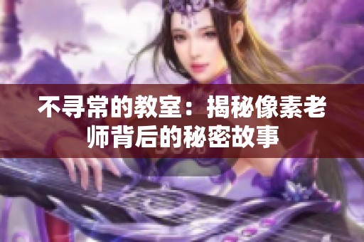 不尋常的教室:揭秘像素老師背后的秘密故事 不尋常的教室:揭秘像素老師背后的秘密故事