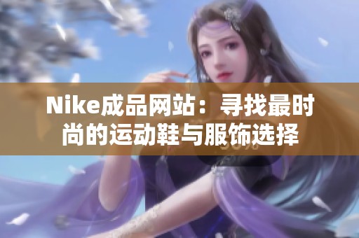 Nike成品網(wǎng)站:尋找最時(shí)尚的運(yùn)動(dòng)鞋與服飾選擇 Nike成品網(wǎng)站:尋找最時(shí)尚的運(yùn)動(dòng)鞋與服飾選擇