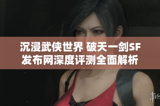 沉浸武俠世界 破天一劍SF發(fā)布網(wǎng)深度評(píng)測(cè)全面解析