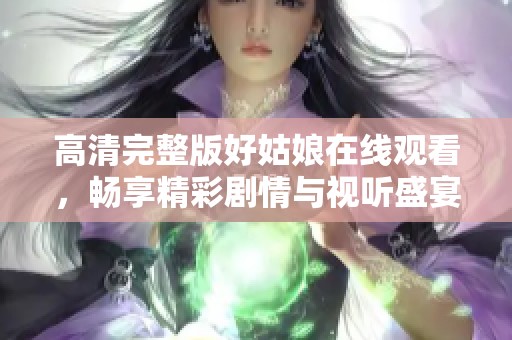 高清完整版好姑娘在線觀看，暢享精彩劇情與視聽(tīng)盛宴