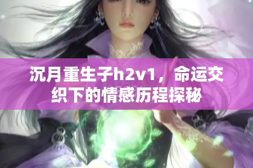 沉月重生子h2v1，命運(yùn)交織下的情感歷程探秘