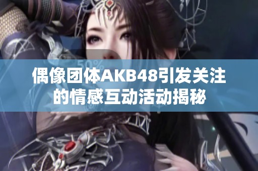 偶像團(tuán)體AKB48引發(fā)關(guān)注的情感互動(dòng)活動(dòng)揭秘 偶像團(tuán)體AKB48引發(fā)關(guān)注的情感互動(dòng)活動(dòng)揭秘