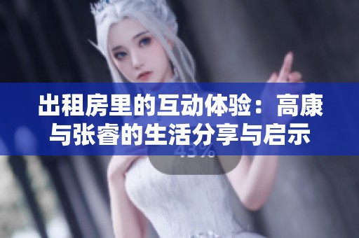 出租房里的互動(dòng)體驗(yàn):高康與張睿的生活分享與啟示 出租房里的互動(dòng)體驗(yàn):高康與張睿的生活分享與啟示