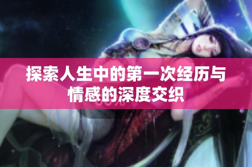 探索人生中的第一次經(jīng)歷與情感的深度交織