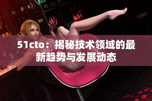 51cto:揭秘技術(shù)領(lǐng)域的最新趨勢與發(fā)展動態(tài) 51cto:揭秘技術(shù)領(lǐng)域的最新趨勢與發(fā)展動態(tài)