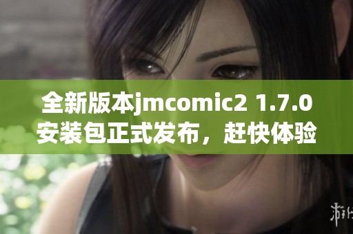 全新版本jmcomic2 1.7.0安裝包正式發(fā)布，趕快體驗(yàn)吧！