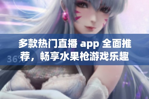 多款熱門直播 app 全面推薦，暢享水果槍游戲樂趣