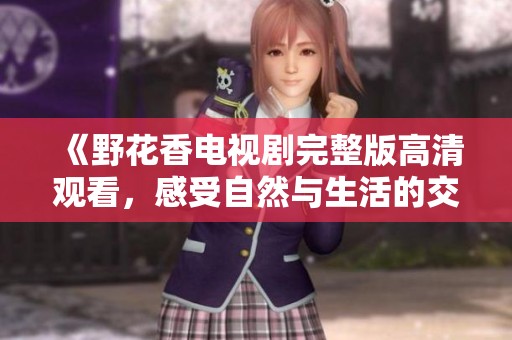 《野花香電視劇完整版高清觀看，感受自然與生活的交融》