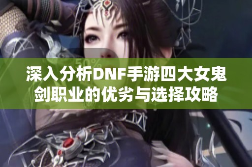 深入分析DNF手游四大女鬼劍職業(yè)的優(yōu)劣與選擇攻略