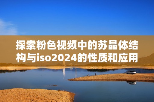 探索粉色視頻中的蘇晶體結(jié)構(gòu)與iso2024的性質(zhì)和應(yīng)用 探索粉色視頻中的蘇晶體結(jié)構(gòu)與iso2024的性質(zhì)和應(yīng)用
