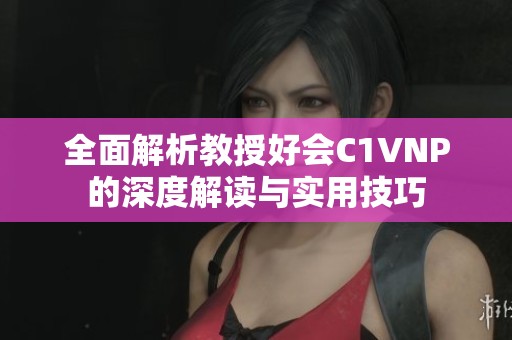 全面解析教授好會C1VNP的深度解讀與實(shí)用技巧 全面解析教授好會C1VNP的深度解讀與實(shí)用技巧