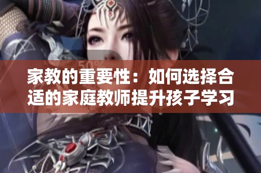 家教的重要性：如何選擇合適的家庭教師提升孩子學(xué)習(xí)成績(jī)