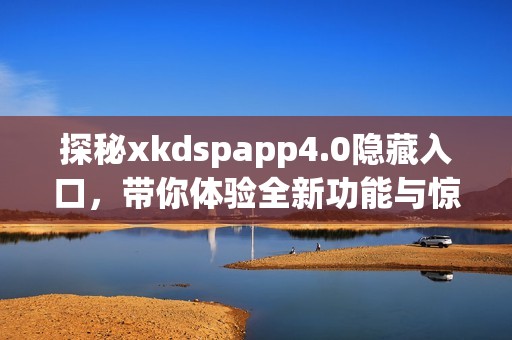 探秘xkdspapp4.0隱藏入口，帶你體驗(yàn)全新功能與驚喜