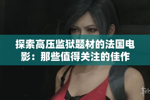 探索高壓監(jiān)獄題材的法國電影：那些值得關(guān)注的佳作