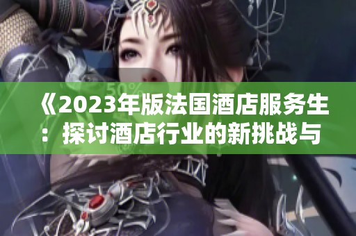 《2023年版法國酒店服務(wù)生:探討酒店行業(yè)的新挑戰(zhàn)與機(jī)遇》 《2023年版法國酒店服務(wù)生:探討酒店行業(yè)的新挑戰(zhàn)與機(jī)遇》