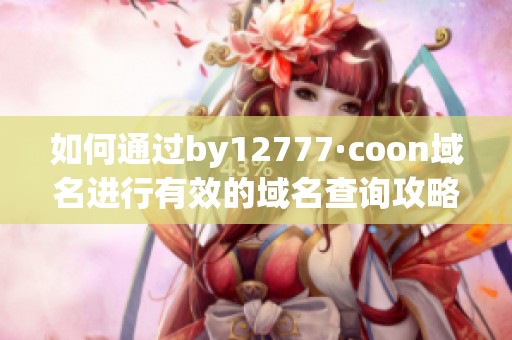 如何通過by12777·coon域名進(jìn)行有效的域名查詢攻略 如何通過by12777·coon域名進(jìn)行有效的域名查詢攻略