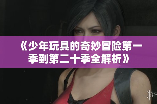 《少年玩具的奇妙冒險(xiǎn)第一季到第二十季全解析》 《少年玩具的奇妙冒險(xiǎn)第一季到第二十季全解析》