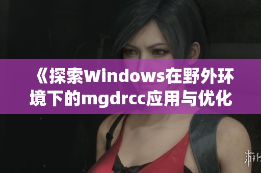 《探索Windows在野外環(huán)境下的mgdrcc應(yīng)用與優(yōu)化策略》 《探索Windows在野外環(huán)境下的mgdrcc應(yīng)用與優(yōu)化策略》