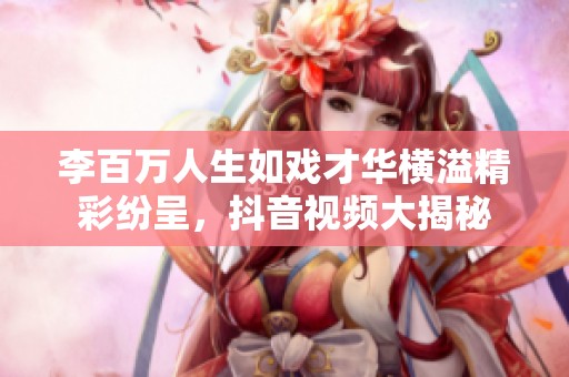 李百萬人生如戲才華橫溢精彩紛呈，抖音視頻大揭秘