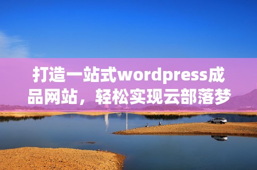 打造一站式wordpress成品網(wǎng)站，輕松實(shí)現(xiàn)云部落夢想
