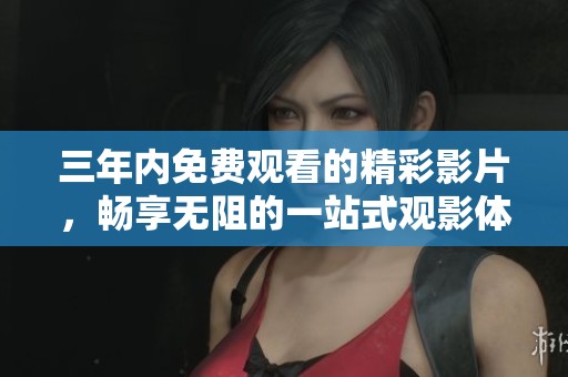 三年內免費觀看的精彩影片，暢享無阻的一站式觀影體驗