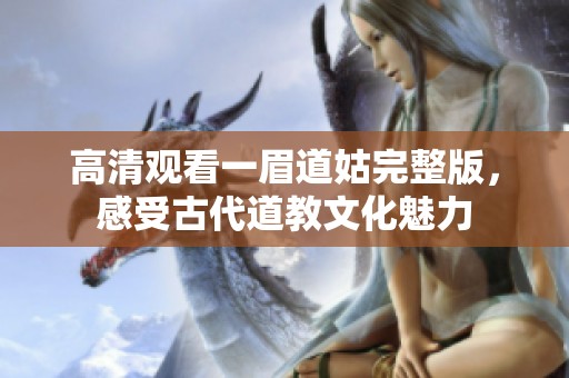 高清觀看一眉道姑完整版，感受古代道教文化魅力