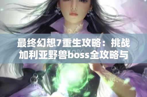 最終幻想7重生攻略：挑戰(zhàn)加利亞野獸boss全攻略與心得分享