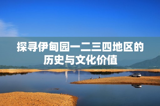 探尋伊甸園一二三四地區(qū)的歷史與文化價值 探尋伊甸園一二三四地區(qū)的歷史與文化價值