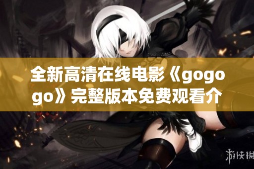 全新高清在線電影《gogogo》完整版本免費(fèi)觀看介紹 全新高清在線電影《gogogo》完整版本免費(fèi)觀看介紹