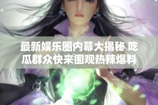 最新娛樂圈內(nèi)幕大揭秘 吃瓜群眾快來圍觀熱辣爆料 最新娛樂圈內(nèi)幕大揭秘 吃瓜群眾快來圍觀熱辣爆料