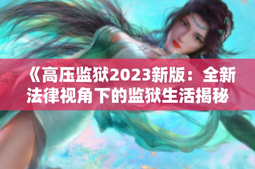 《高壓監(jiān)獄2023新版:全新法律視角下的監(jiān)獄生活揭秘》 《高壓監(jiān)獄2023新版:全新法律視角下的監(jiān)獄生活揭秘》