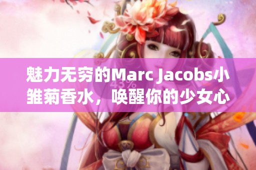 魅力無(wú)窮的Marc Jacobs小雛菊香水，喚醒你的少女心