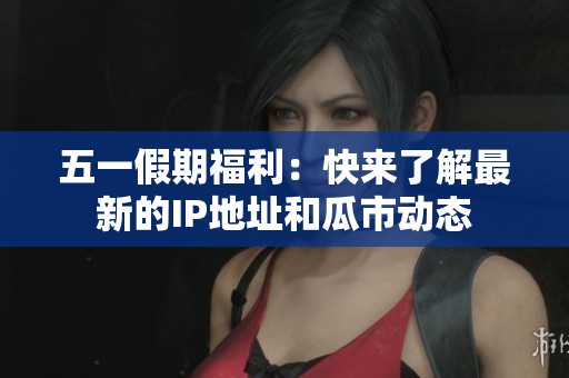 五一假期福利：快來了解最新的IP地址和瓜市動態(tài)