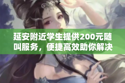 延安附近學(xué)生提供200元隨叫服務(wù)，便捷高效助你解決問題
