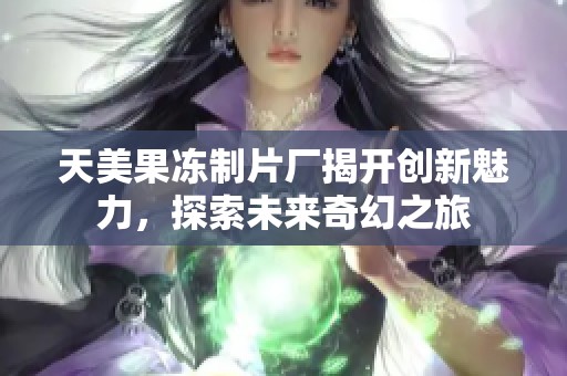天美果凍制片廠揭開創(chuàng)新魅力，探索未來(lái)奇幻之旅