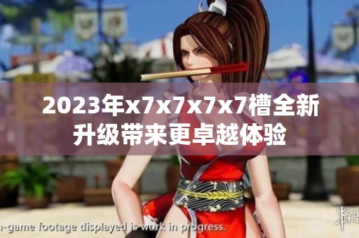 2023年x7x7x7x7槽全新升級(jí)帶來(lái)更卓越體驗(yàn)