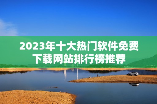 2023年十大熱門軟件免費下載網(wǎng)站排行榜推薦 2023年十大熱門軟件免費下載網(wǎng)站排行榜推薦