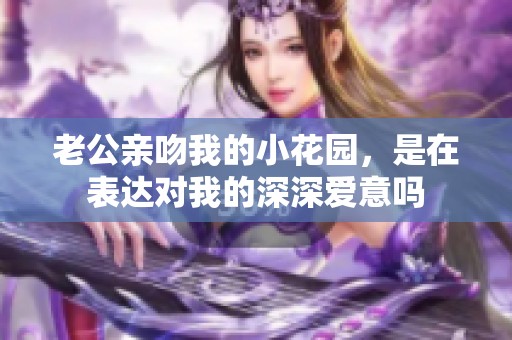 老公親吻我的小花園，是在表達(dá)對(duì)我的深深愛意嗎