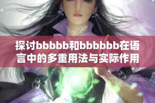 探討bbbbb和bbbbbb在語言中的多重用法與實(shí)際作用 探討bbbbb和bbbbbb在語言中的多重用法與實(shí)際作用
