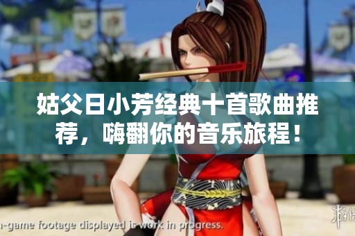 姑父日小芳經典十首歌曲推薦，嗨翻你的音樂旅程！