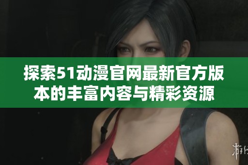 探索51動(dòng)漫官網(wǎng)最新官方版本的豐富內(nèi)容與精彩資源 探索51動(dòng)漫官網(wǎng)最新官方版本的豐富內(nèi)容與精彩資源