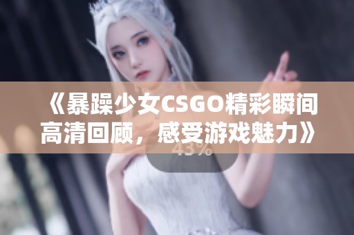 《暴躁少女CSGO精彩瞬間高清回顧，感受游戲魅力》