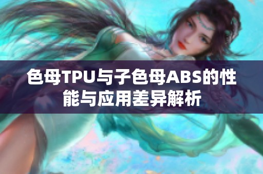 色母TPU與子色母ABS的性能與應(yīng)用差異解析 色母TPU與子色母ABS的性能與應(yīng)用差異解析