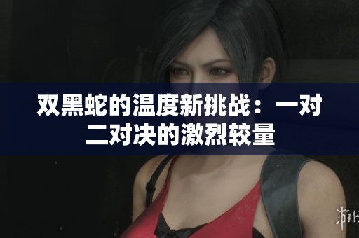雙黑蛇的溫度新挑戰(zhàn):一對二對決的激烈較量 雙黑蛇的溫度新挑戰(zhàn):一對二對決的激烈較量