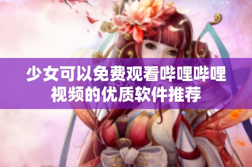 少女可以免費(fèi)觀看嗶哩嗶哩視頻的優(yōu)質(zhì)軟件推薦 少女可以免費(fèi)觀看嗶哩嗶哩視頻的優(yōu)質(zhì)軟件推薦