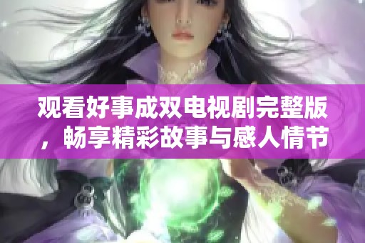 觀看好事成雙電視劇完整版，暢享精彩故事與感人情節(jié)