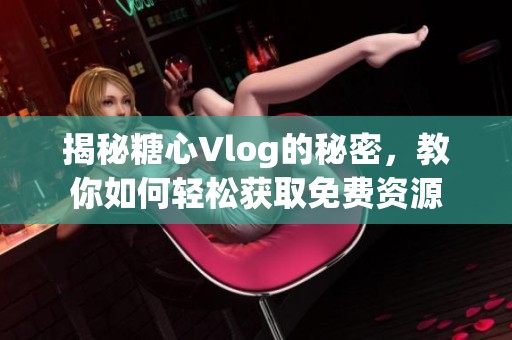 揭秘糖心Vlog的秘密，教你如何輕松獲取免費(fèi)資源