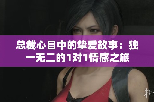 總裁心目中的摯愛(ài)故事:獨(dú)一無(wú)二的1對(duì)1情感之旅 總裁心目中的摯愛(ài)故事:獨(dú)一無(wú)二的1對(duì)1情感之旅